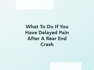 What to Do If You Have Delayed Pain After a Rear End Crash