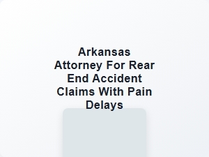 Arkansas Attorney for Rear End Accident Claims with Pain Delays