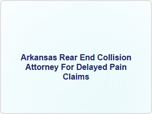 Arkansas Rear End Collision Attorney for Delayed Pain Claims